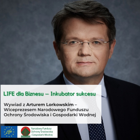 LIFE dla Biznesu – Inkubator sukcesu. Wywiad z Arturem Lorkowskim – Wiceprezesem Narodowego Funduszu Ochrony Środowiska i Gospodarki Wodnej